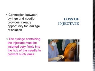  Connection between
syringe and needle
provides a ready
opportunity for leakage
of solution
The syringe containing
the injectate must be
inserted very firmly into
the hub of the needle to
prevent such leaks
LOSS OF
INJECTATE
 