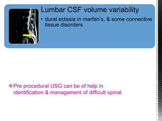 Lumbar CSF volume variability
• dural ectasia in marfan’s, & some connective
tissue disorders
Pre procedural USG can be of help in
identification & managament of difficult spinal
 