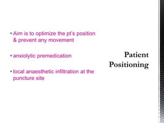 Aim is to optimize the pt’s position
& prevent any movement
anxiolytic premedication
local anaesthetic infiltration at the
puncture site
 