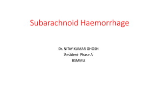 Subarachnoid Haemorrhage
Dr. NITAY KUMAR GHOSH
Resident- Phase A
BSMMU
 