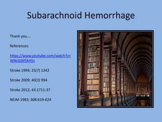 Subarachnoid Hemorrhage
Thank you….
References:
https://www.youtube.com/watch?v=
WNcGiM5kH5s
Stroke 1994; 25(7) 1342
Stroke 2009; 40(3) 994
Stroke 2012; 43:1711-37
NEJM 1983; 308:619-624
 
