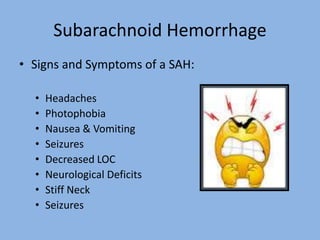 Subarachnoid Hemorrhage
• Signs and Symptoms of a SAH:
• Headaches
• Photophobia
• Nausea & Vomiting
• Seizures
• Decreased LOC
• Neurological Deficits
• Stiff Neck
• Seizures
 