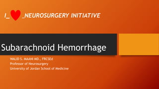Subarachnoid Hemorrhage
WALID S. MAANI MD., FRCSEd
Professor of Neurosurgery
University of Jordan School of Medicine
I_ _NEUROSURGERY INITIATIVE
 