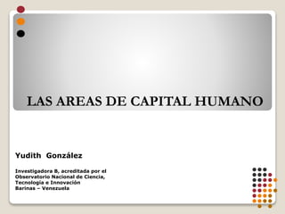 LAS AREAS DE CAPITAL HUMANO
Yudith González
Investigadora B, acreditada por el
Observatorio Nacional de Ciencia,
Tecnología e Innovación
Barinas – Venezuela
 