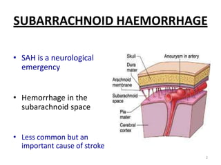 SUBARRACHNOID HAEMORRHAGE
• SAH is a neurological
emergency
• Hemorrhage in the
subarachnoid space
• Less common but an
important cause of stroke
2

 