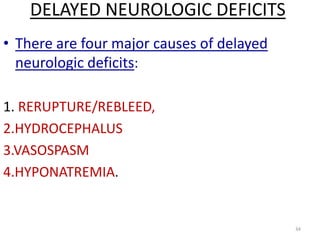 DELAYED NEUROLOGIC DEFICITS
• There are four major causes of delayed
neurologic deficits:
1. RERUPTURE/REBLEED,
2.HYDROCEPHALUS
3.VASOSPASM
4.HYPONATREMIA.

34

 