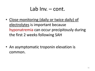 Lab Inv. – cont.
• Close monitoring (daily or twice daily) of
electrolytes is important because
hyponatremia can occur precipitously during
the first 2 weeks following SAH
• An asymptomatic troponin elevation is
common.

50

 