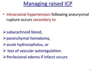 Managing raised ICP
• Intracranial hypertension following aneurysmal
rupture occurs secondary to
subarachnoid blood,
parenchymal hematoma,
acute hydrocephalus, or
 loss of vascular autoregulation.
Perilesional edema if infarct occurs
56

 