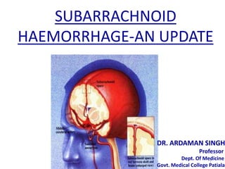 SUBARRACHNOID
HAEMORRHAGE-AN UPDATE

DR. ARDAMAN SINGH
Professor
Dept. Of Medicine
1
Govt. Medical College Patiala

 