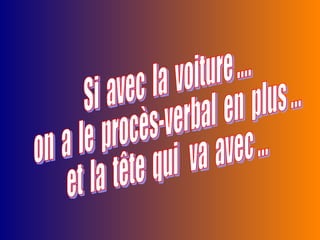 Si  avec  la  voiture .... on  a  le  procès-verbal  en  plus ... et  la  tête  qui  va  avec ... 