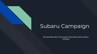 Subaru Campaign
By Annie Berwald, Carrie Lawal, Aaron Khan-Gumm, Shawn
McClard
 