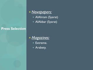  Newspapers:
 AlAhram (Syarat)
 AlAkbar (Syarat)
 Magazines:
 Extreme.
 Arabety.
Press Selection
 