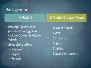SUBARU
 Powerful Speed cars
positioned in Egypt as
Unique, Sporty & Money
Worth.
 Abou Gahly offers:
 Impreza
 Legacy
...