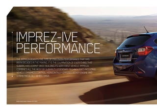 THEIMPREZABOASTSTHETYPEOFPRECISIONPERFORMANCETHATHAS
BEENDECADESINTHEMAKING.ITISTHECULMINATIONOFEVERYTHINGTHAT
SUBARUHASLEARNTSINCEBUILDINGITSVERYFIRSTVEHICLE.IMPREZA
COMBINESALLTHEBESTOFSUBARU’SLEGENDARYTECHNOLOGIESINCLUDING
VEHICLEDYNAMICSCONTROL,HORIZONTALLY-OPPOSEDBOXERENGINEAND
SYMMETRICALALL-WHEELDRIVE.
IMPREZ-IVE
PERFORMANCE
Model variant shown: Impreza 2.0i-S hatch
 