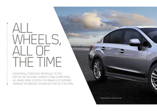 SCIENTIFICALLYCONCEIVED.RIGOROUSLYTESTED
FORTHELAST40YEARS.SUBARU’SICONICSYMMETRICAL
ALL-WHEELDRIVESYSTEMISTHEPINNACLEOFSUPERIOR
JAPANESETECHNOLOGY.TECHNOLOGYTHATSETSYOUFREE.
ALL
WHEELS,
ALLOF
THETIME
Model variant shown: Impreza 2.0i-S sedan
 