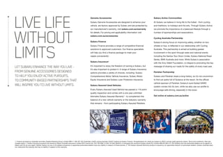 1. Finance provided by Australian and New Zealand Banking Group Limited ABN 11 005 357 522 Australian Credit Licence Number 234527 trading as Subaru Finance. All applications for credit are subject to ANZ’s normal credit approval criteria. Terms and conditions, fees and
charges apply. 2. Subaru Insurance products are issued by Allianz Australia Insurance Limited AFS Licence No. 234 708 ABN 15 000 122 850 (Allianz). In arranging this insurance Subaru (Aust) Pty Limited ABN 95 000 312 792 (Subaru) and the authorised dealers act as agents of
Allianz and not as your agent. Neither Subaru nor any of its related companies or appointed authorised retailers have any liability in respect of these policies. 3. The Subaru Assured Warranty product is issued by our appointed network of authorised retailers. Subaru Australia does
not underwrite the warranty and has no liability in respect of this warranty.
LIVELIFE
WITHOUT
LIMITS
Genuine Accessories
Subaru Genuine Accessories are designed to enhance your
vehicle, are factory approved by Subaru and are protected by
our manufacturer’s warranty, visit subaru.com.au/warranty
for details. For pricing and applicability information visit
subaru.com.au/accessories
Subaru Finance
Subaru Finance provides a range of competitive financial
solutions to approved customers. Our finance specialists
will help you find a finance package to meet your
needs conveniently1
.
Subaru Insurance2
It’s important to enjoy the freedom of owning a Subaru, but
it’s also important to protect it. A range of Subaru Insurance
options provides a variety of choices, including: Subaru
Comprehensive Motor Vehicle Insurance, Subaru Motor
Equity Insurance and Subaru Loan Protection Insurance.
Subaru Assured Used Vehicles
Every Subaru Assured Used Vehicle has passed a 116-point
quality inspection and comes with a one year unlimited
kilometre Subaru Assured Warranty3
- to complement the
balance of a new vehicle warranty or the statutory warranty
that remains - from participating Subaru Assured Retailers.
Subaru Active Communities
At Subaru we believe in living life to the fullest - from cycling
and triathlons, to holidays and the arts. Through Subaru Active
we promote the importance of a balanced lifestyle through a
number of sponsorships and associations.
Cycling Australia Partnership
Subaru’s strong focus on improving safety, whether on two
wheels or four, is reflected in our relationship with Cycling
Australia. This partnership is aimed at building greater
involvement in the sport through state and national events
including the Santos Tour Down Under, Subaru National Road
Series, BMX Australia and more. While Subaru’s association
with the Amy Gillett Foundation, is integral to promoting the key
message of sharing our roads for the safety of every road user.
Perisher Partnership
Subaru and Perisher share a long history, so it’s not uncommon
to find car parks full of Subarus at the resort. As the official
vehicle sponsor of Perisher, Subaru’s sure-footed SAWD
system comes into its own, while we also use our profile to
encourage safe driving, especially in the snow.
Get active at subaru.com.au/active
LETSUBARUENHANCETHEWAYYOULIVE-
FROMGENUINEACCESSORIESDESIGNED
TOHELPYOUENJOYACTIVEPURSUITS,
TOCOMMUNITY-BASEDPARTNERSHIPSTHAT
WILLINSPIREYOUTOLIVEWITHOUTLIMITS.
 