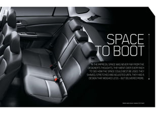 Model variant shown: Impreza 2.0i-S hatch
INTHEIMPREZA,SPACEWASNEVERFARFROMTHE
DESIGNER’STHOUGHTS.THEYWENTOVEREVERYINCH
TOSEEHOWTHESPACECOULDBESTBEUSED.THEY
SHAVED,STRETCHEDANDADJUSTEDUNTILTHEYHADA
DESIGNTHATWEIGHEDLESS–BUTDELIVEREDMORE.
SPACE
TOBOOT
 