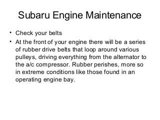 Subaru Engine Maintenance
• Check your belts
• At the front of your engine there will be a series
of rubber drive belts th...