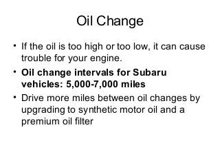 Oil Change
• If the oil is too high or too low, it can cause
trouble for your engine.
• Oil change intervals for Subaru
ve...