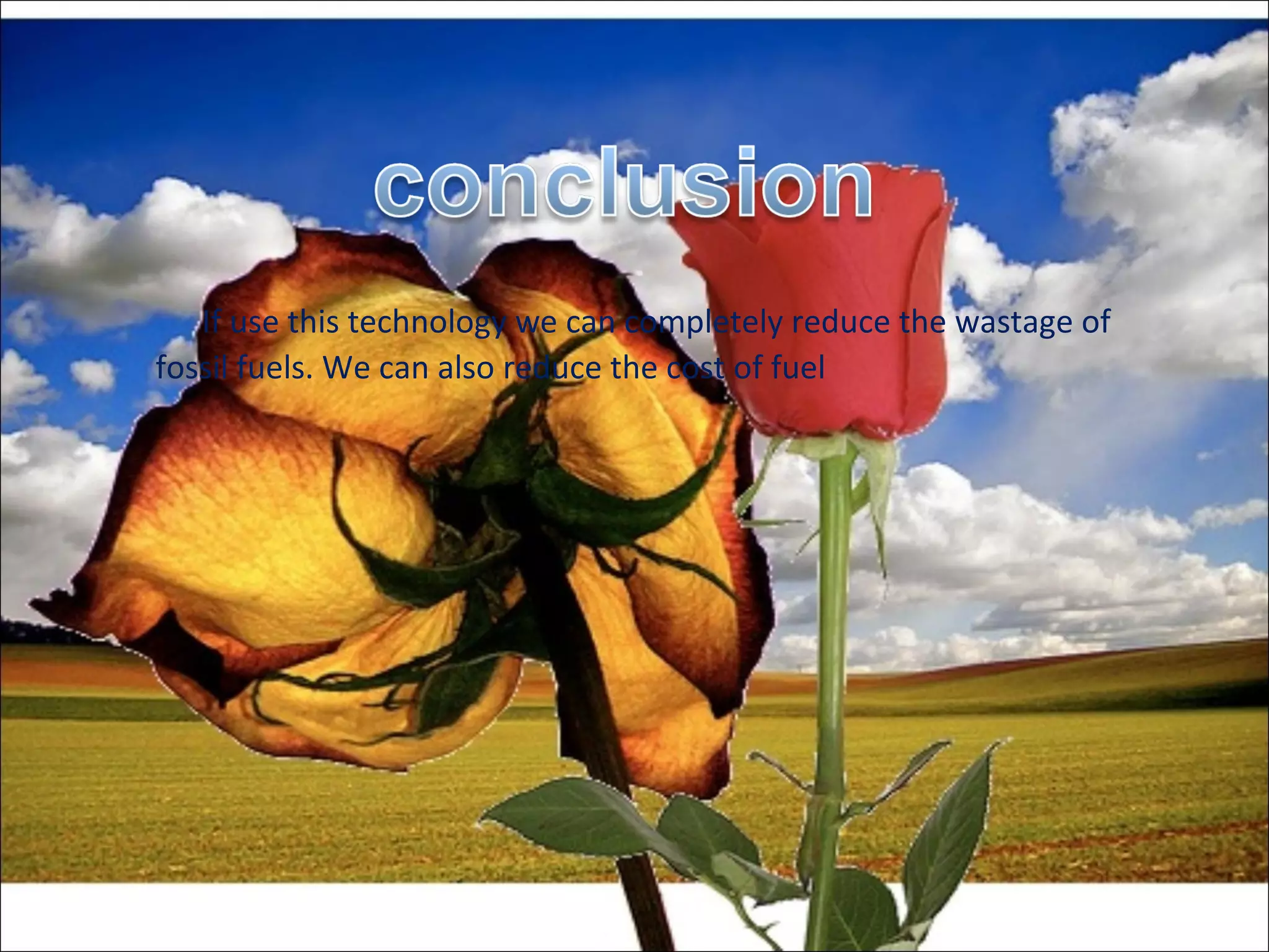 If use this technology we can completely reduce the wastage of
fossil fuels. We can also reduce the cost of fuel
 