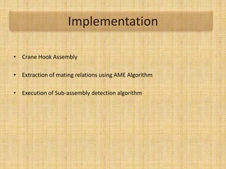 Implementation
• Crane Hook Assembly
• Extraction of mating relations using AME Algorithm
• Execution of Sub-assembly detection algorithm
 
