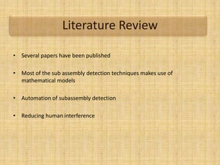 Literature Review
• Several papers have been published
• Most of the sub assembly detection techniques makes use of
mathematical models
• Automation of subassembly detection
• Reducing human interference
 