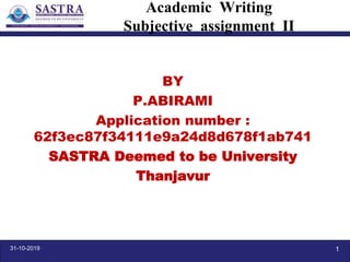 Academic Writing
Subjective assignment II
BY
P.ABIRAMI
Application number :
62f3ec87f34111e9a24d8d678f1ab741
SASTRA Deemed to be University
Thanjavur
31-10-2019 1
 