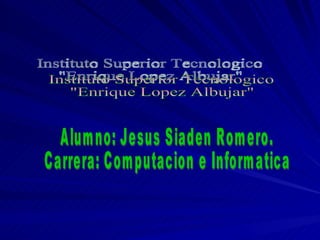 Instituto Superior Tecnologico &quot;Enrique Lopez Albujar&quot; Alumno: Jesus Siaden Romero. Carrera: Computacion e Informatica 