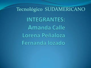 Tecnológico  SUDAMERICANO INTEGRANTES:Amanda CalleLorena PeñalozaFernanda lozado 
