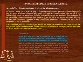 Universidad Nacional Autónoma de Nicaragua
UNAN León – CUR sede Somoto
Facultad de Derecho
Análisis de:
Luby Alfaro Olivas
Omán David Díaz
Asignatura : DERECHO CIVIL III-OBLIGACIONES
Profesora: Lic. Kenia Gutiérrez García
Segundo año de Derecho-Sábado 20 de Octubre de 2018
Tema: ANÁLISIS DE LAS OBLIGACIONES SOLIDARIAS
CODIGO CIVIL DE NICARAGUA
I Concepto de Obligaciones Solidarias
II Características de las Obligaciones Solidarias
III Las Obligaciones Solidarias de acuerdo a la
Normativa del Código Civil de Nicaragua
“A la Libertad por la
Universidad”.
Artículo 724 Comunicación de la ejecución a los ocupantes
«Cuando conste en el proceso que el inmueble embargado o hipotecado está ocupado
por personas distintas a la parte ejecutada o de quienes convivan con ella, de oficio o a
solicitud de parte, la autoridad judicial ordenará que se les notifique la existencia de
la ejecución, convocándolos a una audiencia en un plazo no mayor de cinco días, en
la que podrán alegar y probar lo que consideren oportuno respecto a su derecho de
permanecer en el inmueble.
La autoridad judicial resolverá por medio de auto no recurrible, la situación de los
ocupantes respecto al inmueble, declarando que el ocupante u ocupantes considerados
de mero hecho o sin título suficiente, (etc…).
NORMAS ESPECIALES SOBRE LA SUBASTA
Comentario:
-Esto tiene que ver con el problema de la ocupación por
terceras personas del inmueble embargado (o hipotecado) y
sujeto a la realización forzosa dentro del proceso de ejecución.
-Los ocupantes del inmueble tiene el derecho en conocer la
ejecución con el fin de poder hacer valer en ella su derecho,
por lo que deben alegar y presentar su derecho o no a
permanecer en el inmueble; si los ocupantes están de mero
hecho o sin título podrán ser desalojados o no sin
complicaciones. El juez debe resolver.
 