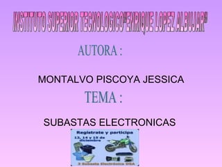 MONTALVO PISCOYA JESSICA SUBASTAS ELECTRONICAS  INSTITUTO SUPERIOR TECNOLOGICO”ENRIQUE LOPEZ ALBUJAR” AUTORA : TEMA : 