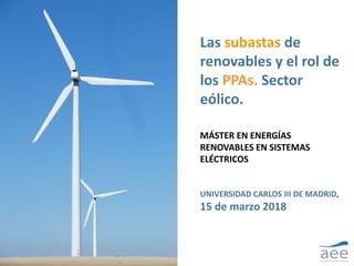 Las subastas de
renovables y el rol de
los PPAs. Sector
eólico.
MÁSTER EN ENERGÍAS
RENOVABLES EN SISTEMAS
ELÉCTRICOS
UNIVERSIDAD CARLOS III DE MADRID,
15 de marzo 2018
 