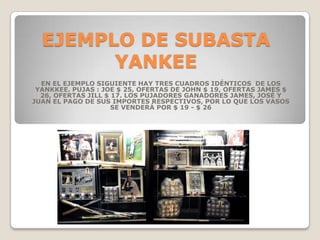 EJEMPLO DE SUBASTA YANKEEEN EL EJEMPLO SIGUIENTE HAY TRES CUADROS IDÉNTICOS  DE LOS YANKKEE. PUJAS : JOE $ 25, OFERTAS DE JOHN $ 19, OFERTAS JAMES $ 26, OFERTAS JILL $ 17. LOS PUJADORES GANADORES JAMES, JOSÉ Y JUAN EL PAGO DE SUS IMPORTES RESPECTIVOS, POR LO QUE LOS VASOS SE VENDERÁ POR $ 19 - $ 26