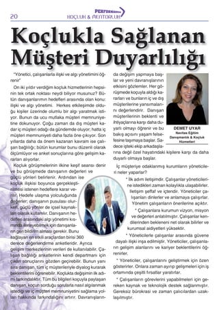 20

KOÇLUK & MENTORLUK

Koçlukla Sağlanan
Müşteri Duyarlılığı
“Yönetici, çalışanlarla ilişki ve algı yönetimini öğrenir”
On iki yıldır verdiğim koçluk hizmetlerinin hepsinin tek ortak noktası neydi biliyor musunuz? Bütün danışanlarımın hedefleri arasında olan konu:
ilişki ve algı yönetimi. Herkes etkileşimde olduğu kişiler üzerinde olumlu bir algı yaratmak istiyor. Bunun da ucu mutlaka müşteri memnuniyetine dokunuyor. Çoğu zaman da dış müşteri kadar iç müşteri odağı da gündemde oluyor; hatta iç
müşteri memnuniyeti daha fazla öne çıkıyor. Son
yıllarda daha da önem kazanan kavram ise çalışan bağlılığı; bütün kurumlar bunu düzenli olarak
ölçümlüyor ve anket sonuçlarına göre gelişim kararları alıyorlar.
Koçluk görüşmelerinin ilkine keşif seansı denir
ve bu görüşmede danışanın değerleri ve
güçlü yönleri belirlenir. Ardından ise
koçluk ilişkisi boyunca gerçekleştirilmesi istenen hedeflere karar verilir. Hedefe ulaşma yolculuğunda
değerler; danışanın pusulası olurken, güçlü yönler de içsel kaynakları olarak kullanılır. Danışanın hedefleri arasındaki algı yönetimi kısmında ilerleyebilmek için danışanların geri bildirim alması gerekir. Bunu
sağlayan en etkili araçlardan birisi 360
derece değerlendirme anketleridir. Ayrıca
gelişim merkezlerinin verileri de kullanılabilir. Çalışan bağlılığı anketlerinin kendi departmanı için
çıkan sonuçlarını gözden geçirebilir. Bunun yanı
sıra danışan, tüm iç müşterileriyle diyalog kurarak
beklentilerini öğrenebilir. Koçlukta değişimin ilk adımı farkındalıktır. Tüm bu bilgileri koçuyla paylaşan
danışan, koçun sorduğu sorularla nasıl algılanmak
istediği ve iç müşteri memnuniyetini sağlama yolları hakkında farkındalığını artırır. Davranışların-

da değişim yapmaya başlar ve yeni davranışlarının
etkisini gözlemler. Her görüşmede koçuyla aldığı kararları ve bunların iç ve dış
müşterilerine yansımalarını değerlendirir. Danışan
müşterilerinin beklenti ve
ihtiyaçlarına karşı daha duDEMET UYAR
yarlı olmayı öğrenir ve bu
Navitas Eğitim
bakış açısını yaşam felseDanışmanlık & Koçluk
fesine taşımaya başlar. SaHizmetleri
dece işteki ekip arkadaşlarına değil özel hayatındaki kişilere karşı da daha
duyarlı olmaya başlar.
İç müşteriye odaklanmış kurumların yöneticileri neler yaparlar?
* İlk adım iletişimdir. Çalışanlar yöneticilerine istedikleri zaman kolaylıkla ulaşabilirler.
Iletişim şeffaf ve içtendir. Yöneticiler çalışanları dinlerler ve anlamaya çalışırlar.
Yönetim çalışanların önerilerine açıktır.
* Çalışanlara kurumun vizyon, misyon
ve değerleri anlatılmıştır. Çalışanlar kendilerinden bekleneni net olarak bilirler ve
kurumsal aidiyetleri yüksektir.
* Yöneticilerle çalışanlar arasında güvene
dayalı ilişki inşa edilmiştir. Yöneticiler, çalışanların gelişim alanlarını ve kariyer beklentilerini öğrenirler.
* Yöneticiler, çalışanlarını geliştirmek için özen
gösterirler. Onlara zaman ayırıp gelişmeleri için iş
ortamında çeşitli fırsatlar yaratırlar.
* Çalışanların görevlerini yapabilmeleri için gereken kaynak ve teknolojik destek sağlanmıştır.
Gereksiz bürokrasi ve zaman çalıcılardan uzaklaşılmıştır.

 