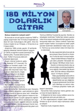 6

SIRADIŞI

180 MİLYON
DOLARLIK
GİTAR
Mutsuz müşterinin maliyeti nedir?

BURÇAK BAŞKAN
DANIŞMAN

Temmuz 2009’da Youtube’da yayınlar. Kendisi ve
Bu konuda en sık atıf yapılan araştırma TARP’ın arkadaşları tarafından Twitter’dan reklamı yapılan
yaptığı araştırmadır: Her 10 mutsuz müşteriden sa- video önce sosyal medyada ardından gazete ve tedece biri size mutsuzluğunu dile getirir. Ama her levizyonda haber olur. Gitarın üreticisi Taylor’dan
mutsuz müşteri en az 10 kişiye, o 10 kişi de en az çeşitli müşteri hakları kuruluşlarına kadar çeşitli
çevreler tarafından desteklenen haber iyice yayı5 kişiye anlatır.
lır. Temmuz ayı sona ererken video 4.6 milyon keAraştırma 1999 yılında yapıldı. O tarihlerde
re izlenmiştir.
gelişmiş ülkelerde internet kullanım yaygınlıBu olay sayesinde daha önce çok da
ğı %30’du ve ağırlıklı e-posta üzerineydi. Fatanınmayan Dave Carroll’un müzikcebook yoktu, Youtube daha kurulmaleri iTunes’da rekor kırmaya başlar.
mıştı. Twitter’ın kurucusu daha üniOlayın United Airlines’a maliyeti ise
versitede öğrenciydi.
çok daha yüksektir: Borsadaki deBugün internet kullanımı gelişğer düşüşü 180 Milyon doları bulur.
miş ülkelerde %77 civarında. FaGazete ve televizyonlarda olay ay
cebook ve Youtube’u ayda 1 milsonuna doğru unutulmaya başlamayardan fazla insan ziyaret ediyor,
sına rağmen internetteki ilgi devam
günde 500 milyondan fazla Tweeder. 2012’de videoyu izleyenlerin
et atılıyor. Dijital devrim, müştesayısı 13 milyonu aşmıştı.
ri şikayeti kavramını da değiştiVideo yayınlandıktan sonra UA’nın
riyor. İsterseniz, bugünün dünmedya iletişim ve müşteri hizmetleri
yasında mutsuz bir müşterinin
departmanları ayrı ayrı olağanüsnelere yol açabildiğini gerçek
tü gayret göstererek Carroll’dan
bir olayla takip edelim.
özür dilemeye ve zararını telaMart 2008’de müzisyen Dave
fi etmeye çalıştıkları halde çok
Carroll United Airlines (UA) havayolu ile Halifax’tan Nebraska’ya uçar. Havayolu başarılı olamadılar.
Harvard’da Vaka Çalışması haline getirilen olabagaj yükleme çalışanları, uçak yolcularının gözü
önünde Carroll’un gitarına zarar verir. United’dan yın bize iki büyük öğretisi var:
1) Müşterinizi bir kere mutsuz ettikten sonra ha$3,500 değerindeki Taylor gitarının hasarının tazminini isteyen Carroll 15 aylık uğraşısına rağmen sarı gidermek artık çok çok daha zor.
2) Tüm organizasyonu müşteri odaklı olmayan
sonuç elde edemez. UA’nın neredeyse tüm organizasyonunda müşteri odaklılık bilincinin eksikliği firmalar bu tip bir sıkıntılı olayın kahramanı olmagöze çarpmaktadır. Sonuç alamayan Carroll, ken- ya adaydır.
Hepimize mutlu müşteriler dilerim.
di yazdığı şarkıya $150 harcayarak klip çeker ve 6

 