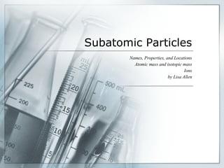 Subatomic Particles Names, Properties, and Locations Atomic mass and isotopic mass Ions by Lisa Allen 