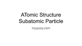 ATomic Structure
Subatomic Particle
myquizy.com
 
