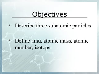 Objectives Describe three subatomic particles Define amu, atomic mass, atomic number, isotope   