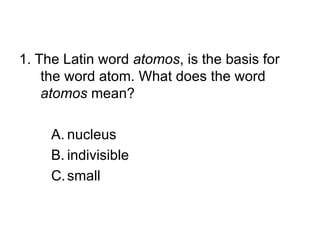 1. The Latin word  atomos , is the basis for the word atom. What does the word  atomos  mean? nucleus indivisible small 