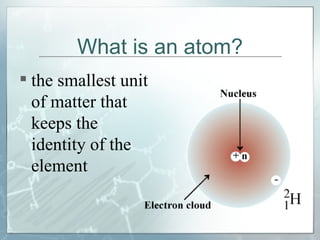 What is an atom? the smallest unit of matter that keeps the identity of the element 