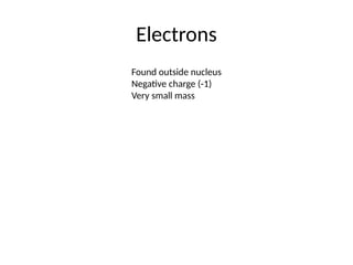 Electrons
Found outside nucleus
Negative charge (-1)
Very small mass
 