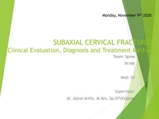 SUBAXIAL CERVICAL FRACTURES:
Clinical Evaluation, Diagnosis and Treatment Methods
Team: Spine
VI/MX
Mod: SV
Supervisor:
dr. Jainal Arifin, M.Kes, Sp.OT(K)Spine
Monday, November 9th 2020
 