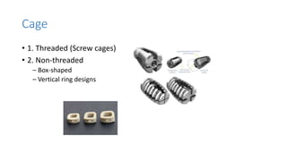 Cage
• 1. Threaded (Screw cages)
• 2. Non-threaded
– Box-shaped
– Vertical ring designs
 