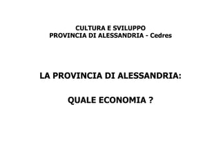 CULTURA E SVILUPPO
PROVINCIA DI ALESSANDRIA - Cedres

LA PROVINCIA DI ALESSANDRIA:
QUALE ECONOMIA ?

 