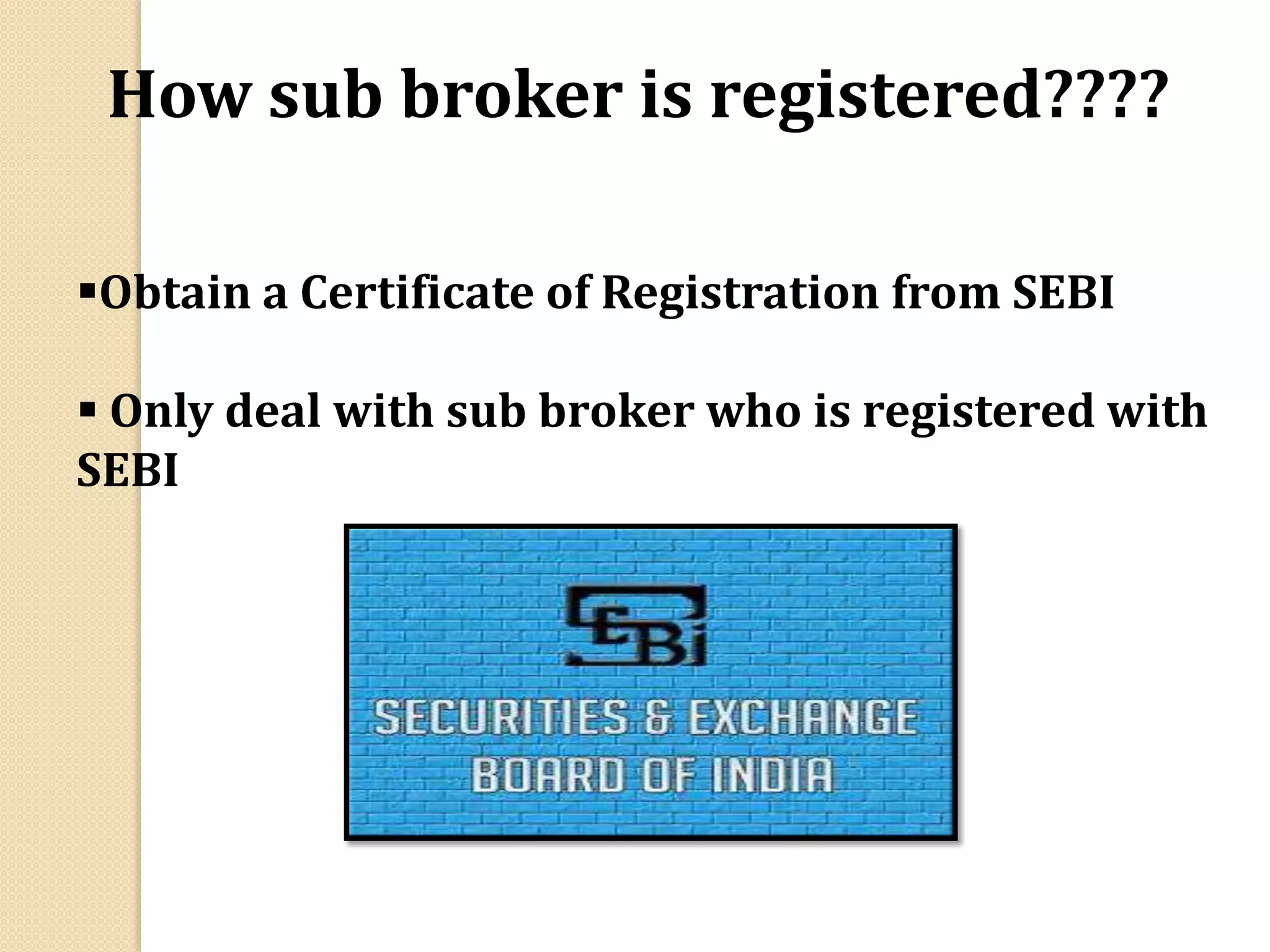 How sub broker is registered????
Obtain a Certificate of Registration from SEBI
 Only deal with sub broker who is registered with
SEBI
 