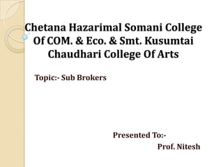 Chetana Hazarimal Somani College
Of COM. & Eco. & Smt. Kusumtai
Chaudhari College Of Arts
Topic:- Sub Brokers
Presented To:-
Prof. Nitesh
 