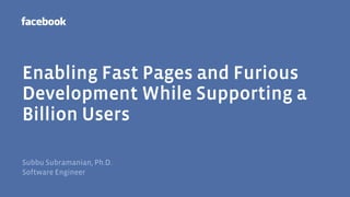 Enabling Fast Pages and Furious
Development While Supporting a
Billion Users

Subbu Subramanian, Ph.D.
Software Engineer
 