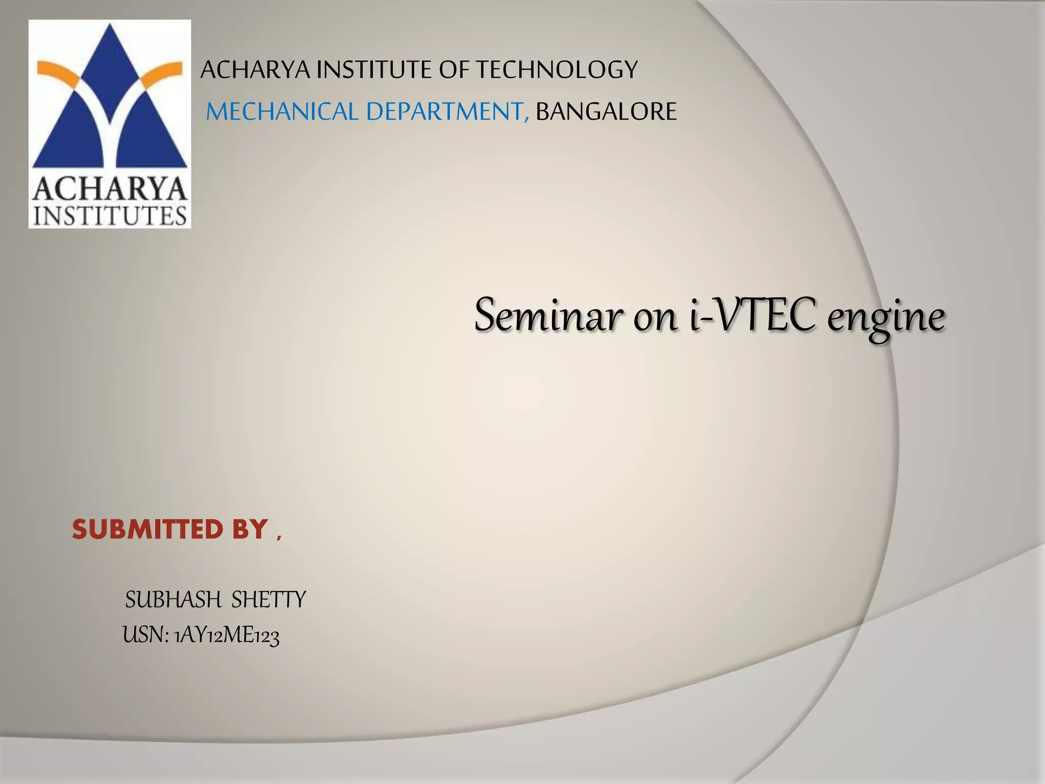 Seminar on i-VTEC engine
ACHARYA INSTITUTE OFTECHNOLOGY
MECHANICAL DEPARTMENT, BANGALORE
SUBMITTED BY ,
SUBHASH SHETTY
USN: 1AY12ME123
 