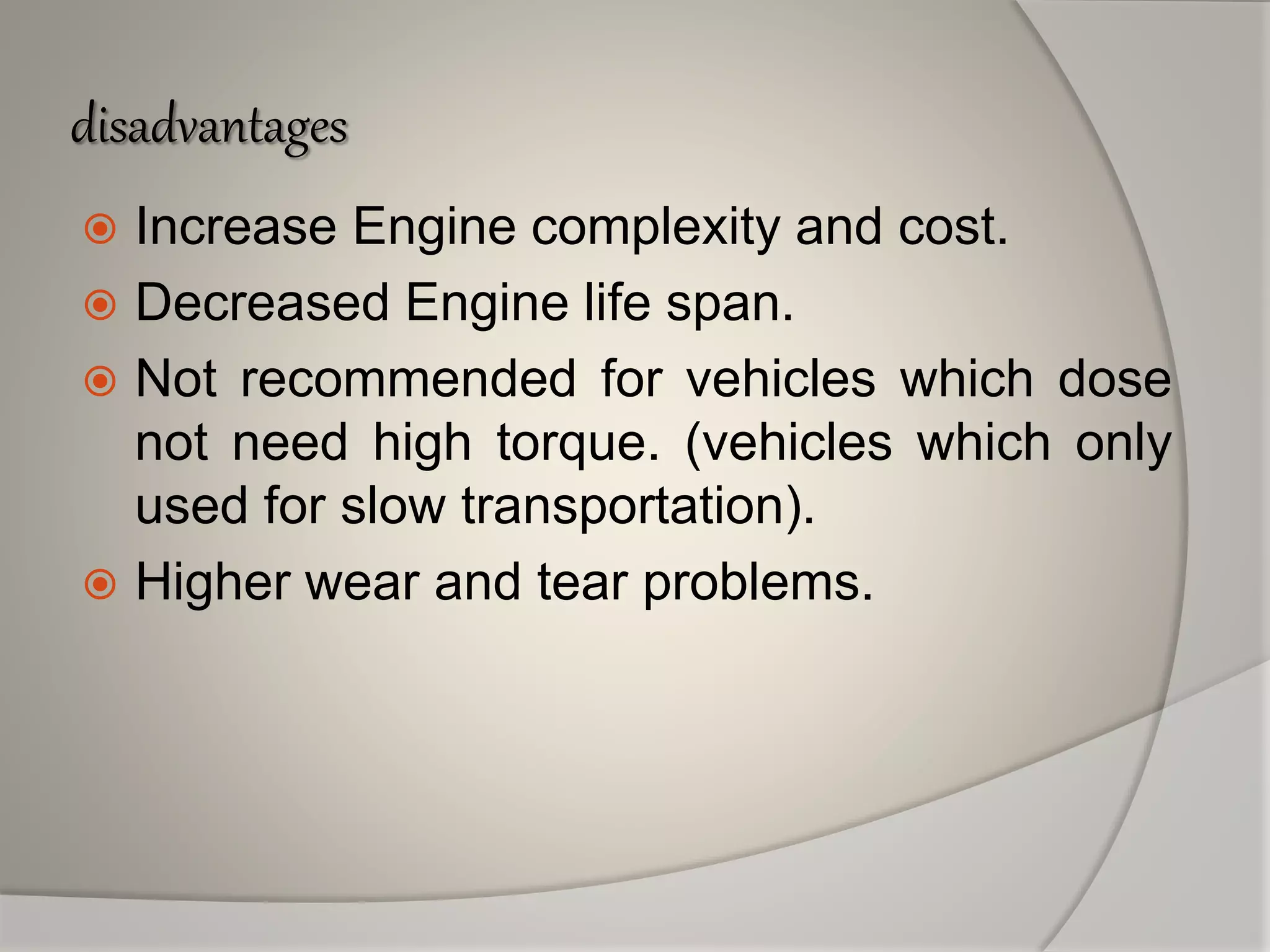 disadvantages
 Increase Engine complexity and cost.
 Decreased Engine life span.
 Not recommended for vehicles which dose
not need high torque. (vehicles which only
used for slow transportation).
 Higher wear and tear problems.
 