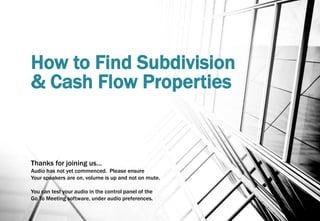 How to Find Subdivision
& Cash Flow Properties
Thanks for joining us…
Audio has not yet commenced. Please ensure
Your speakers are on, volume is up and not on mute.
You can test your audio in the control panel of the
Go To Meeting software, under audio preferences.
 
